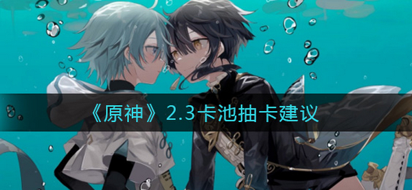 原神2.3版本卡池抽什么？原神2.3版本卡池抽取建议