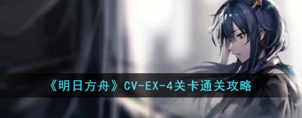明日方舟CV-EX-4关卡怎么过 明日方舟CV-EX-4关卡通关攻略
